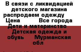 В связи с ликвидацией детского магазина распродаем одежду!!! › Цена ­ 500 - Все города Дети и материнство » Детская одежда и обувь   . Мурманская обл.